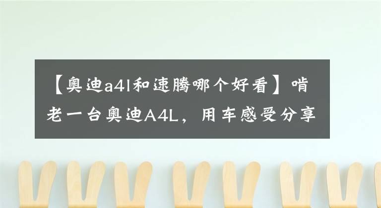 【奥迪a4l和速腾哪个好看】啃老一台奥迪A4L，用车感受分享，高速行驶惊喜连连