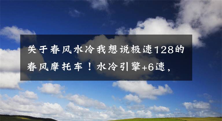 关于春风水冷我想说极速128的春风摩托车！水冷引擎+6速，液晶仪表+前后碟刹，1万多