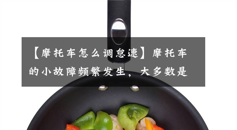 【摩托车怎么调怠速】摩托车的小故障频繁发生，大多数是汽化器调整问题，平时教你怎么保持！文章配图