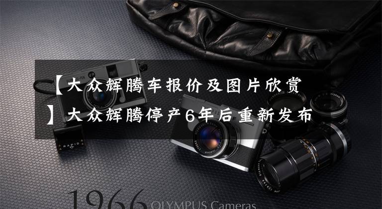 【大众辉腾车报价及图片欣赏】大众辉腾停产6年后重新发布，这次没人说它是帕萨特了吧？文章配图