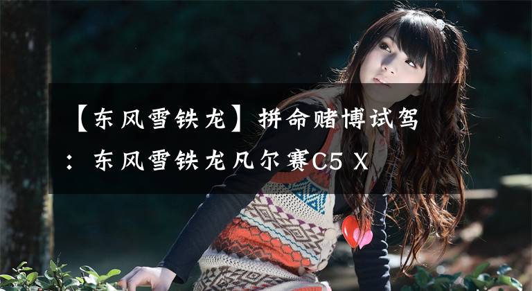 【东风雪铁龙】拼命赌博试驾：东风雪铁龙凡尔赛C5 X文章配图