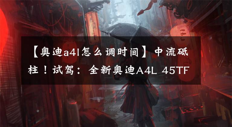 【奥迪a4l怎么调时间】中流砥柱！试驾：全新奥迪A4L 45TFSI