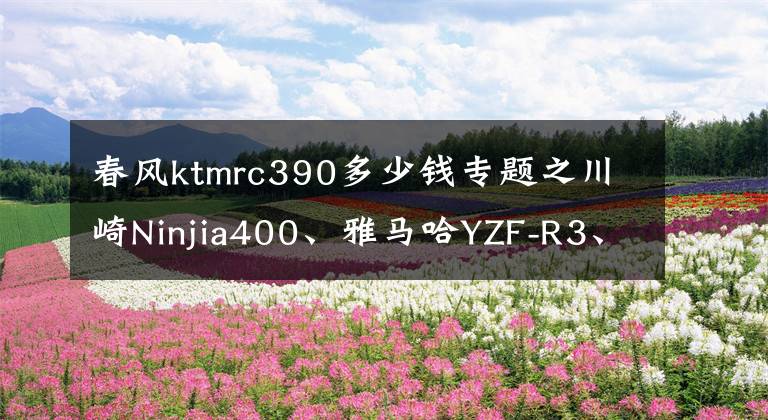 春风ktmrc390多少钱专题之川崎Ninjia400、雅马哈YZF-R3、KTM RC390进口仿赛怎么选？