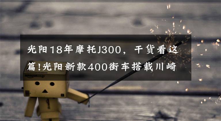 光阳18年摩托J300，干货看这篇!光阳新款400街车搭载川崎发动机，揭秘铃木与川崎合作拉力车