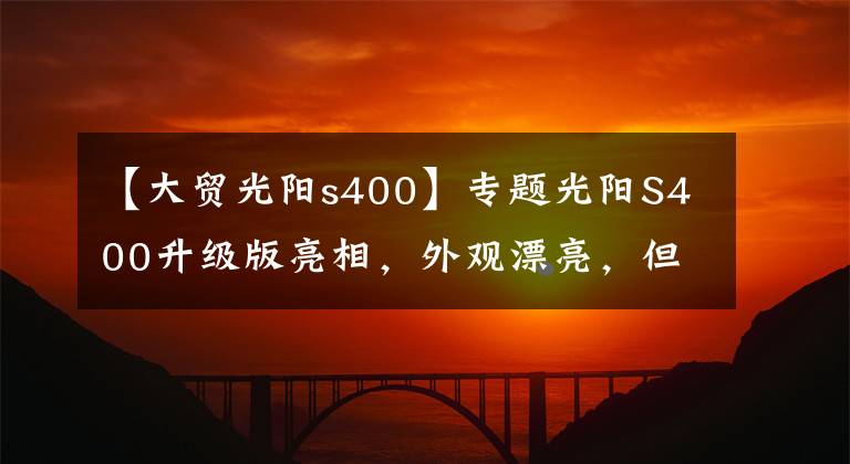 【大贸光阳s400】专题光阳S400升级版亮相，外观漂亮，但配置仍是槽点，价格或是硬伤