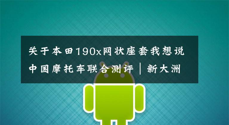 关于本田190x网状座套我想说中国摩托车联合测评｜新大洲本田CBF190X 实惠及新手的选择