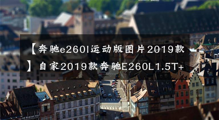 【奔驰e260l运动版图片2019款】自家2019款奔驰E260L1.5T+48V，供大家参考