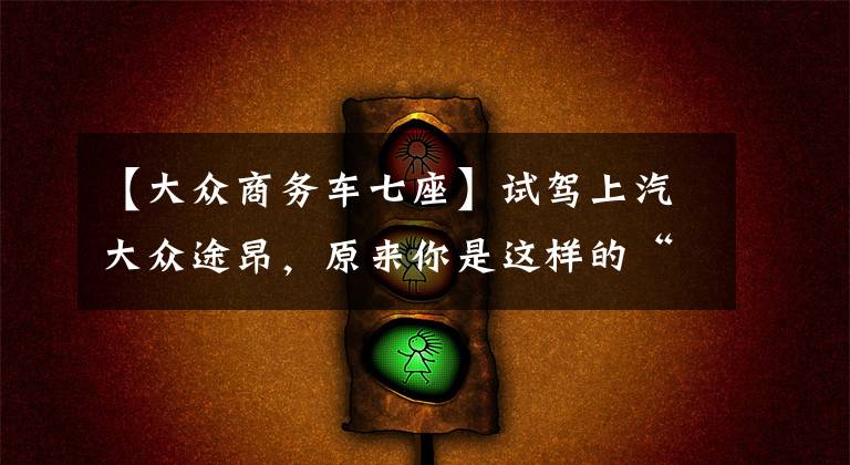 【大众商务车七座】试驾上汽大众途昂，原来你是这样的“巨无霸”文章配图