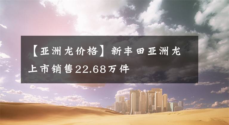 【亚洲龙价格】新丰田亚洲龙上市销售22.68万件