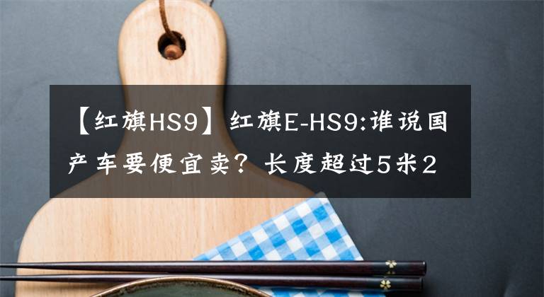 【红旗HS9】红旗E-HS9:谁说国产车要便宜卖？长度超过5米2，你看到谁在看热闹吗？文章配图