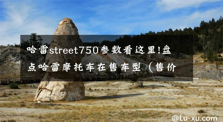 哈雷street750参数看这里!盘点哈雷摩托车在售车型（售价7.8~59.8万、附参数明细）