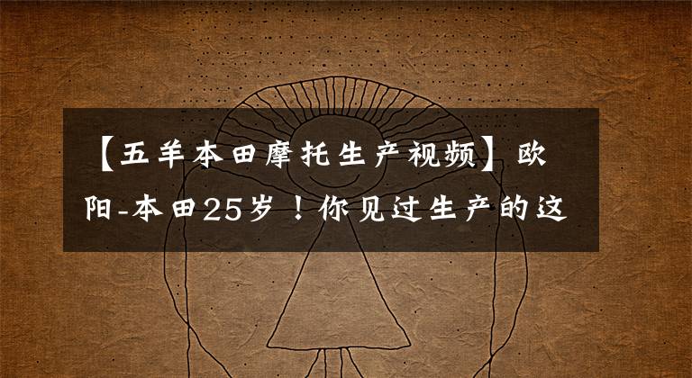 【五羊本田摩托生产视频】欧阳-本田25岁！你见过生产的这些车吗？