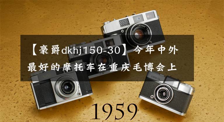 【豪爵dkhj150-30】今年中外最好的摩托车在重庆毛博会上亮相文章配图