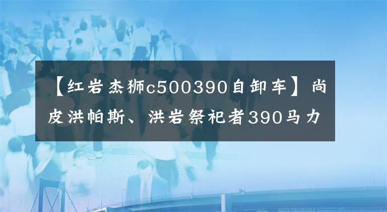 【红岩杰狮c500390自卸车】尚皮洪帕斯、洪岩祭祀者390马力自卸车|卡车大本营网络