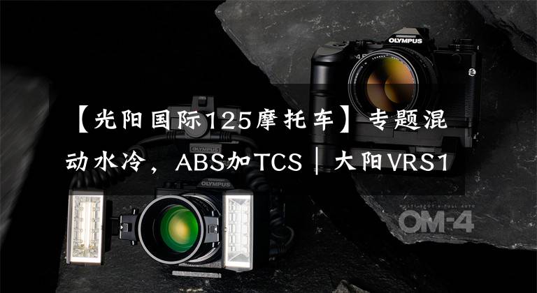 【光阳国际125摩托车】专题混动水冷，ABS加TCS｜大阳VRS125能否攻进“HHS”垄断阵营？