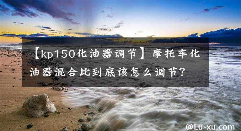 【kp150化油器调节】摩托车化油器混合比到底该怎么调节？文章配图