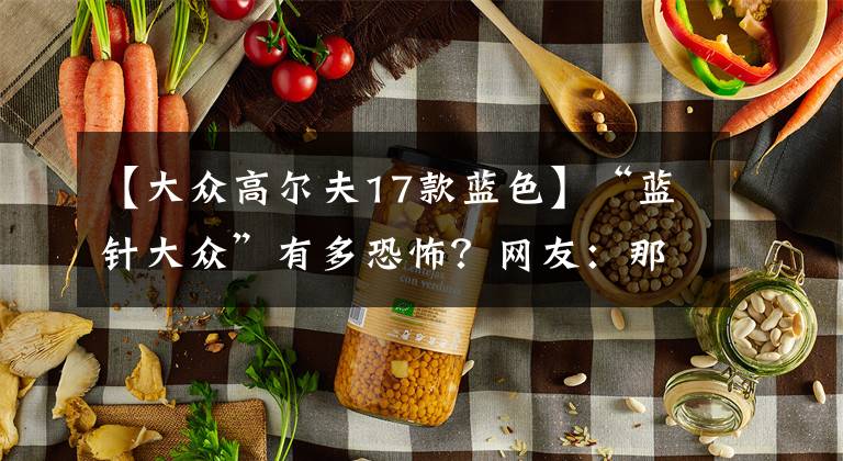 【大众高尔夫17款蓝色】“蓝针大众”有多恐怖？网友：那是在公路上被支配的恐惧文章配图