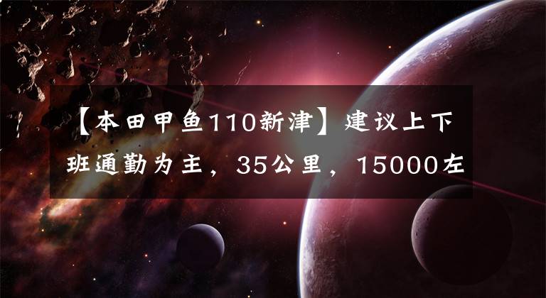 【本田甲鱼110新津】建议上下班通勤为主，35公里，15000左右的滑板车。