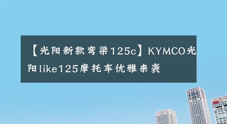 【光阳新款弯梁125c】KYMCO光阳like125摩托车优雅来袭