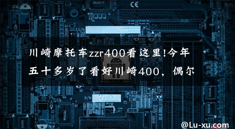 川崎摩托车zzr400看这里!今年五十多岁了看好川崎400，偶尔会摩旅，跑车和街车谁更适合？