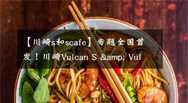 【川崎s和scafe】专题全国首发！川崎Vulcan S & Vulcan S Cafe开箱报告！