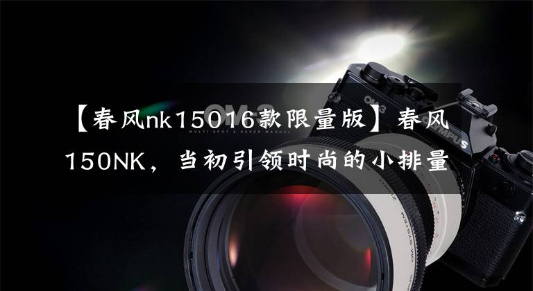 【春风nk15016款限量版】春风150NK，当初引领时尚的小排量车款又更新了！