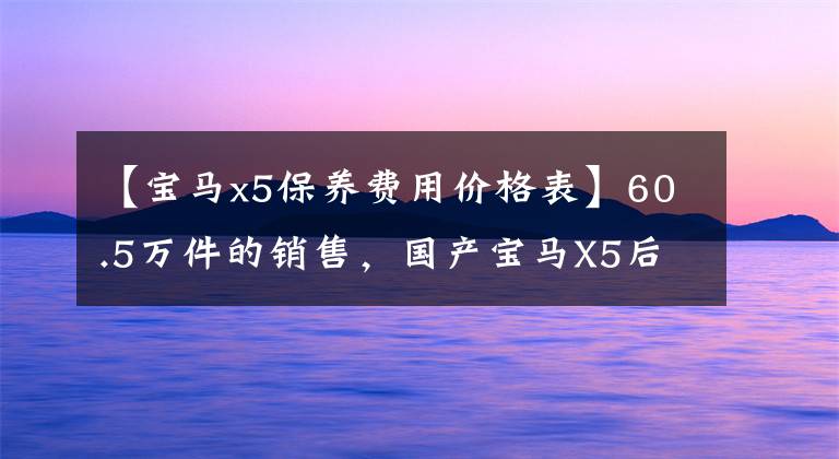 【宝马x5保养费用价格表】60.5万件的销售，国产宝马X5后期的保养成本贵不贵？工资2万能买吗？