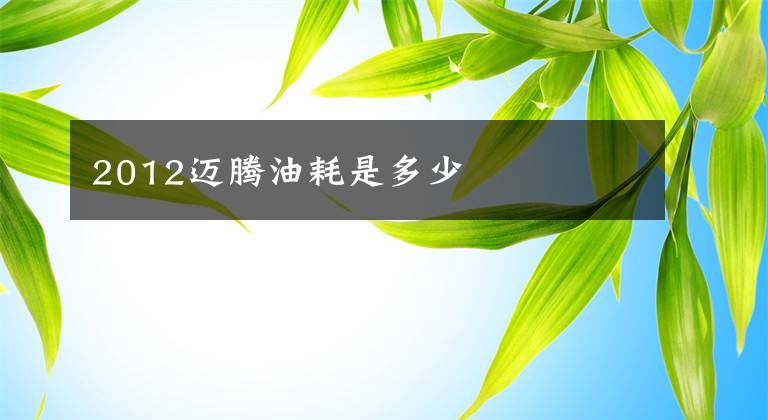 2012迈腾油耗是多少文章配图