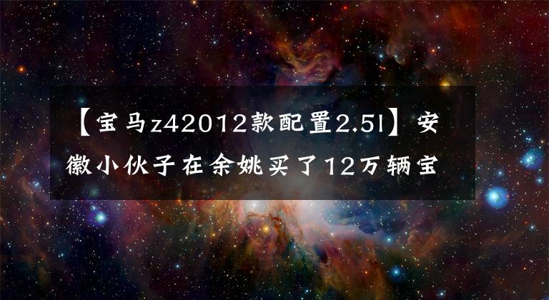 【宝马z42012款配置2.5l】安徽小伙子在余姚买了12万辆宝马Z4，回来后朋友们都说不值。文章配图