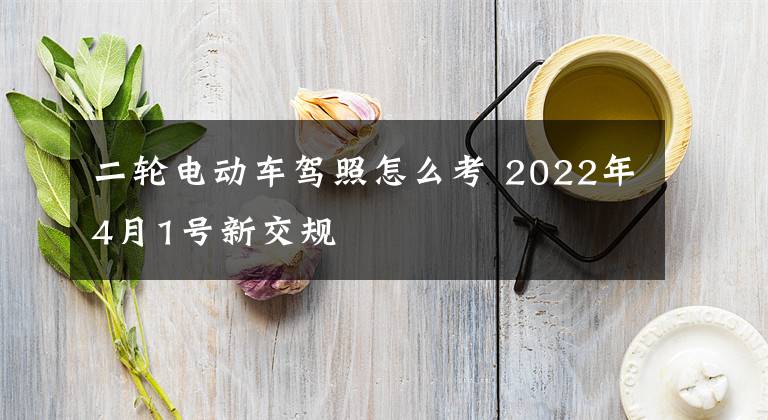 二轮电动车驾照怎么考 2022年4月1号新交规