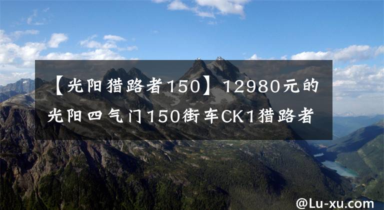 【光阳猎路者150】12980元的光阳四气门150街车CK1猎路者到底贵不贵