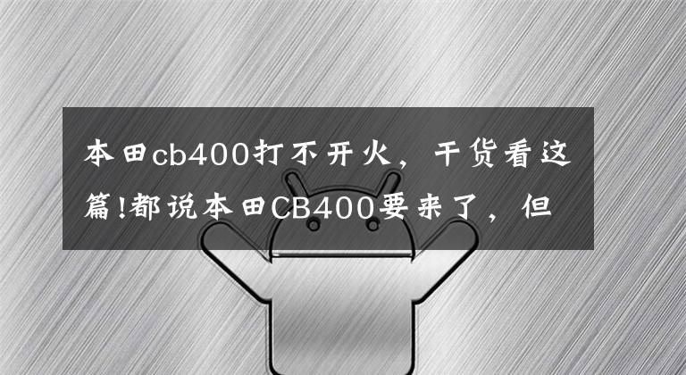 本田cb400打不开火，干货看这篇!都说本田CB400要来了，但先别高兴，听我分析