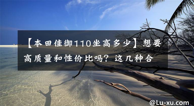 【本田佳御110坐高多少】想要高质量和性价比吗？这几种合资滑板车适合你