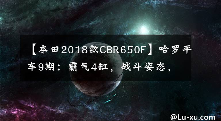 【本田2018款CBR650F】哈罗平车9期：霸气4缸，战斗姿态，本田CBR650F评价。