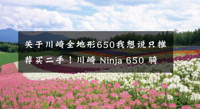 关于川崎全地形650我想说只推荐买二手！川崎 Ninja 650 骑行测评心得