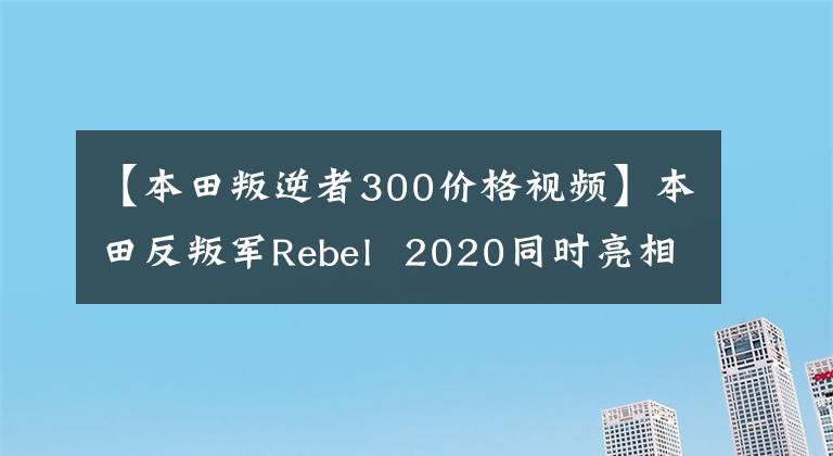 【本田叛逆者300价格视频】本田反叛军Rebel  2020同时亮相，配备了新的发动机LED灯，更加流畅。