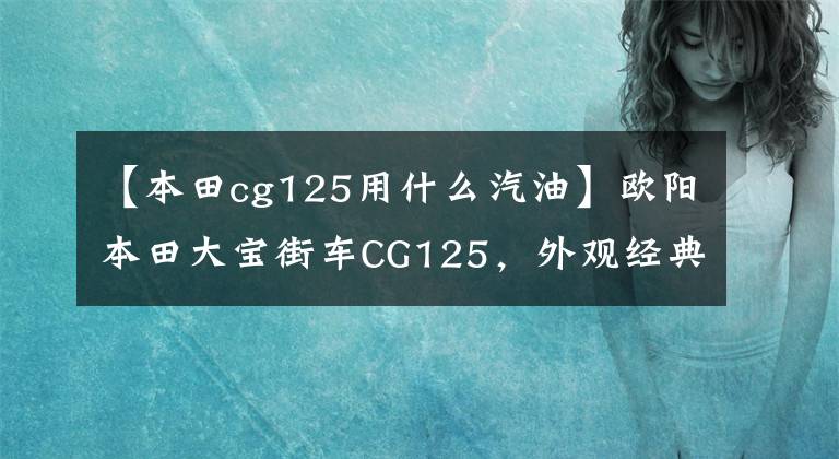 【本田cg125用什么汽油】欧阳本田大宝街车CG125，外观经典，100公里油耗1.8L，售价6980元。