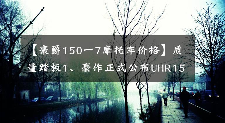 【豪爵150一7摩托车价格】质量踏板1、豪作正式公布UHR150、17680韩元文章配图