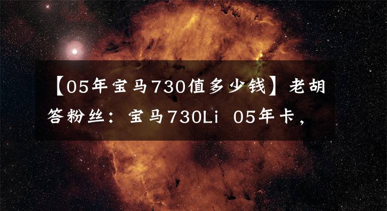 【05年宝马730值多少钱】老胡答粉丝：宝马730Li  05年卡，跑了16万多，现在值多少钱？