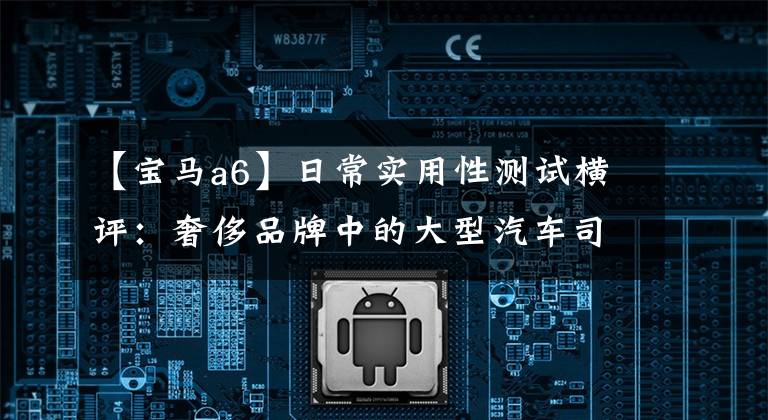 【宝马a6】日常实用性测试横评：奢侈品牌中的大型汽车司机。文章配图