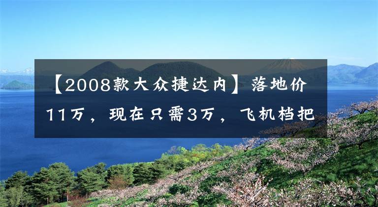 【2008款大众捷达内】落地价11万，现在只需3万，飞机档把油耗低，皮实耐用动力猛文章配图
