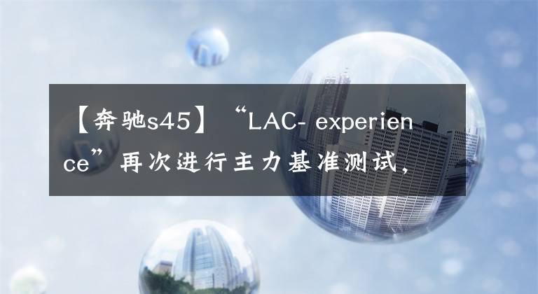 【奔驰s45】“LAC- experience”再次进行主力基准测试，对奔驰S  450 L  4MATIC进行全面分析文章配图