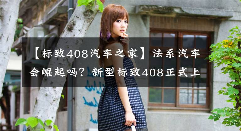 【标致408汽车之家】法系汽车会崛起吗？新型标致408正式上市，10.57万件更高，冲得更快文章配图