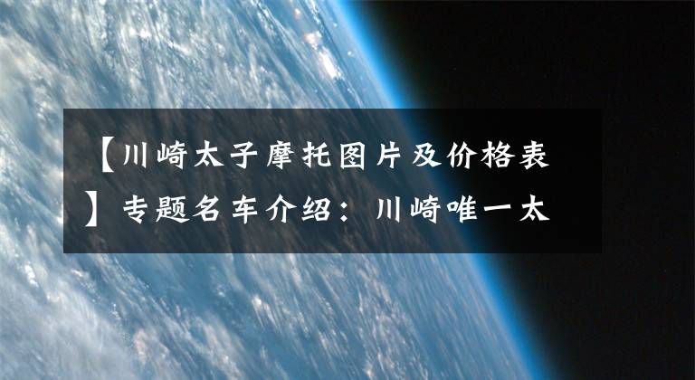 【川崎太子摩托图片及价格表】专题名车介绍：川崎唯一太子车——小火神650，巡航运动两不误