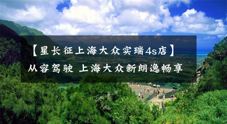 【星长征上海大众实瑞4s店】从容驾驶 上海大众新朗逸畅享十一出行文章配图