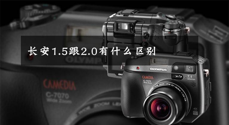 长安1.5跟2.0有什么区别文章配图