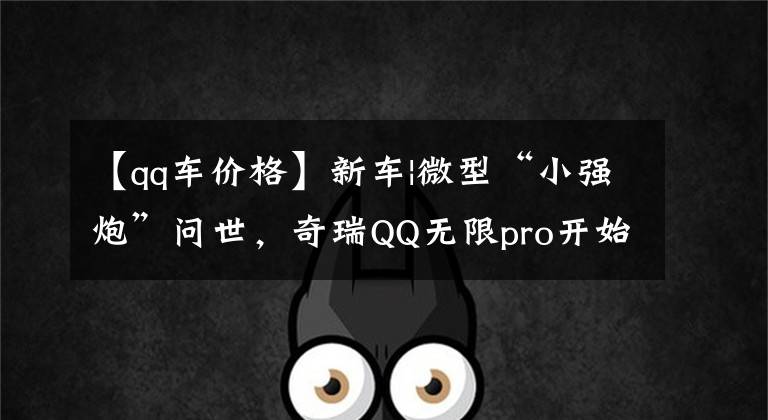 【qq车价格】新车|微型“小强炮”问世，奇瑞QQ无限pro开始众筹，销量7.99万件文章配图