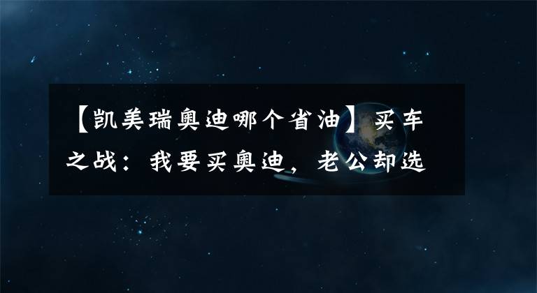 【凯美瑞奥迪哪个省油】买车之战：我要买奥迪，老公却选凯美瑞，为啥专家们却拍手称赞？