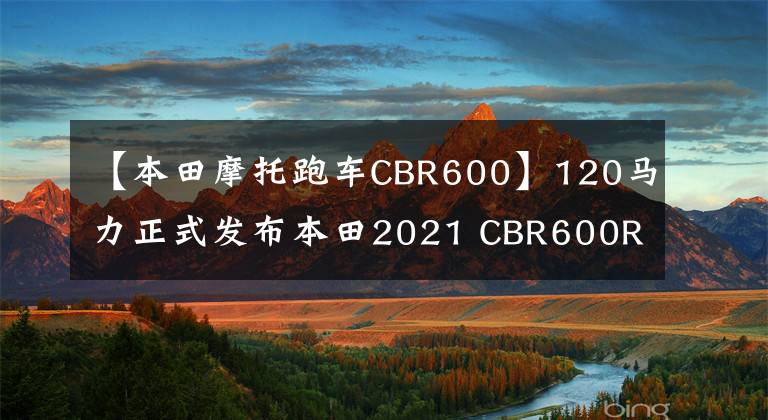 【本田摩托跑车CBR600】120马力正式发布本田2021 CBR600RR