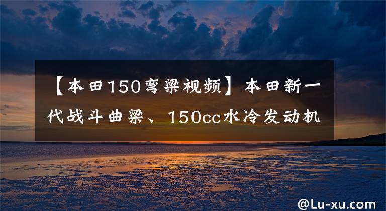 【本田150弯梁视频】本田新一代战斗曲梁、150cc水冷发动机、LCD仪表、ABS、超高速140